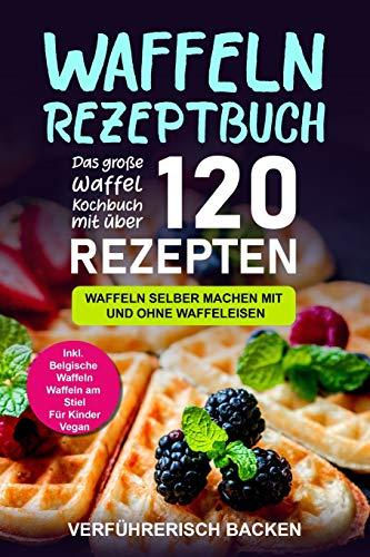 Waffeln Rezeptbuch: Das große Waffel Kochbuch mit über 120 leckeren Rezepten - Waffeln selber machen mit und ohne Waffeleisen Inkl. Belgische Waffeln, Waffeln am Stiel, Rezepte für Kinder, Vegan