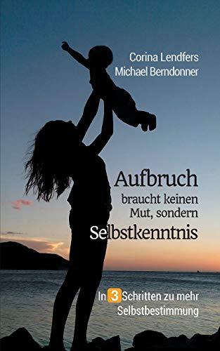 Aufbruch braucht keinen Mut, sondern Selbstkenntnis: In 3 Schritten zu mehr Selbstbestimmung: In drei Schritten zu mehr Selbstbestimmung