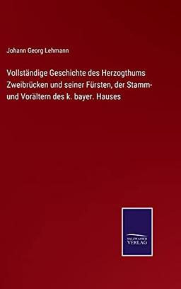 Vollständige Geschichte des Herzogthums Zweibrücken und seiner Fürsten, der Stamm- und Vorältern des k. bayer. Hauses