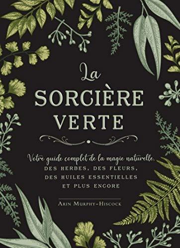 La sorcière verte : votre guide complet d'initiation à la magie naturelle des herbes, des fleurs, des huiles essentielles et autres préparations enchanteresses