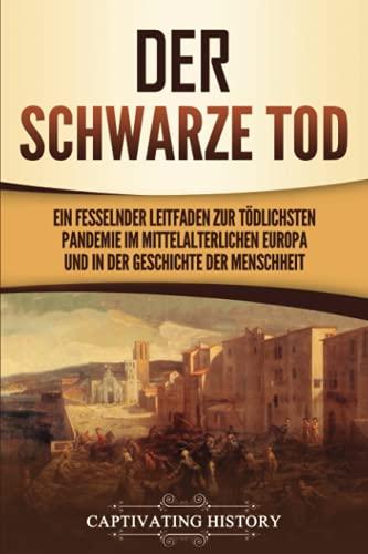 Der Schwarze Tod: Ein fesselnder Leitfaden zur tödlichsten Pandemie im mittelalterlichen Europa und in der Geschichte der Menschheit