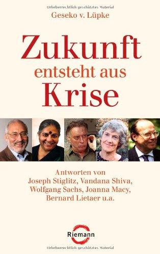 Zukunft entsteht aus Krise: Antworten von Joseph Stiglitz, Vandana Shiva, Wolfgang Sachs, Joanna Macy, Bernard Lietaer u.a.