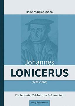 Johannes Lonicerus 1499 - 1569: Ein Leben im Zeichen der Reformation