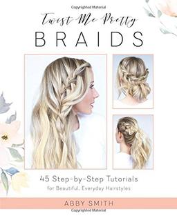 Twist Me Pretty Braids: 45 Step-by-Step Tutorials for Beautiful, Everyday Hairstyles