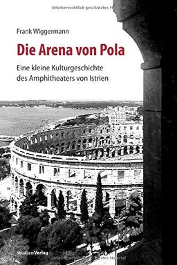 Die Arena von Pola: Eine kleine Kulturgeschichte des Amphitheaters von Istrien