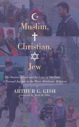 Muslim, Christian, Jew: The Oneness of God and the Unity of Our Faith . . . a Personal Journey in Three Abrahamic Religions