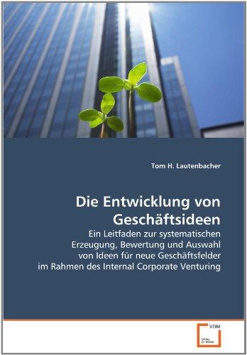 Die Entwicklung von Geschäftsideen: Ein Leitfaden zur systematischen Erzeugung, Bewertung und Auswahl von Ideen für neue Geschäftsfelder im Rahmen des Internal Corporate Venturing