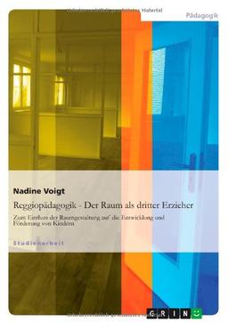 Reggiopädagogik - Der Raum als dritter Erzieher: Zum Einfluss der Raumgestaltung auf die Entwicklung und Förderung von Kindern