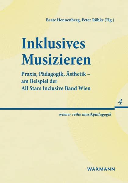 Inklusives Musizieren: Praxis, Pädagogik, Ästhetik – am Beispiel der All Stars Inclusive Band Wien (wiener reihe musikpädagogik)