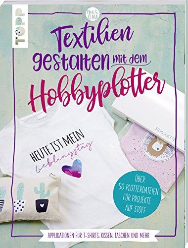 Textilien gestalten mit dem Hobbyplotter – Applikationen für T-Shirts, Kissen, Taschen und mehr: Über 50 Plotterdateien für Projekte auf Stoff