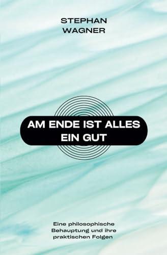 Am Ende ist alles ein Gut: Eine philosophische Behauptung und ihre praktischen Folgen