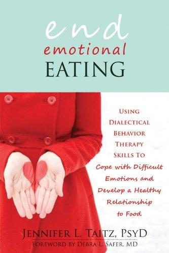 End Emotional Eating: Using Dialectical Behavior Therapy Skills to Cope with Difficult Emotions and Develop a Healthy Relationship to Food