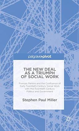 The New Deal as a Triumph of Social Work: Frances Perkins and the Confluence of Early Twentieth Century Social Work with Mid-Twentieth Century Politics and Government