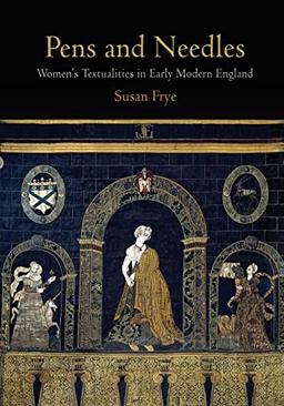 Pens and Needles: Women's Textualities in Early Modern England (Material Texts)