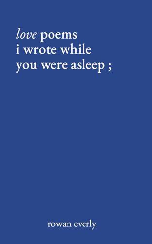 love poems i wrote while you were asleep (Love Poems By Rowan Everly, Band 1)