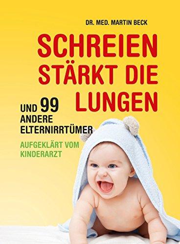 Schreien stärkt die Lungen und 99 andere Elternirrtümer: aufgeklärt vom Kinderarzt