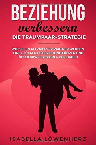 Beziehung verbessern - die Traumpaar-Strategie: Wie Sie ein attraktiver Partner werden, eine glückliche Beziehung führen und öfter sowie besseren Sex haben