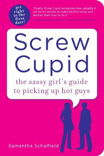 Screw Cupid: The Sassy Girl's Guide to Picking Up Hot Guys