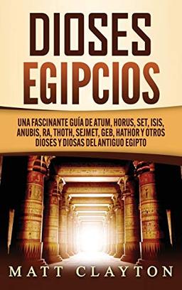 Dioses egipcios: Una fascinante guía de Atum, Horus, Set, Isis, Anubis, Ra, Thoth, Sejmet, Geb, Hathor y otros dioses y diosas del antiguo Egipto