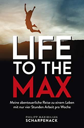 Life to the Max: Meine abenteuerliche Reise zu einem Leben mit nur vier Stunden Arbeit pro Woche