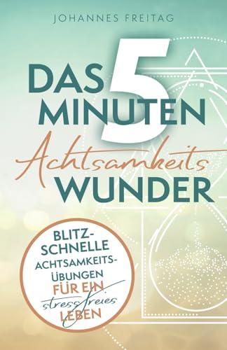 Das 5-Minuten-Achtsamkeitswunder: Blitzschnelle Achtsamkeitsübungen für ein stressfreies Leben