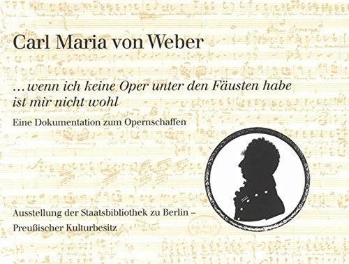 Carl Maria von Weber.  ... wenn ich keine Oper unter den Fäusten habe ist mir nicht wohl. Eine Dokumentation zum Opernschaffen