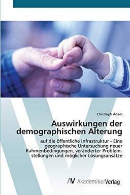 Auswirkungen der demographischen Alterung: auf die öffentliche Infrastruktur - Eine geographische Untersuchung neuer Rahmenbedingungen, veränderter Problem-stellungen und möglicher Lösungsansätze