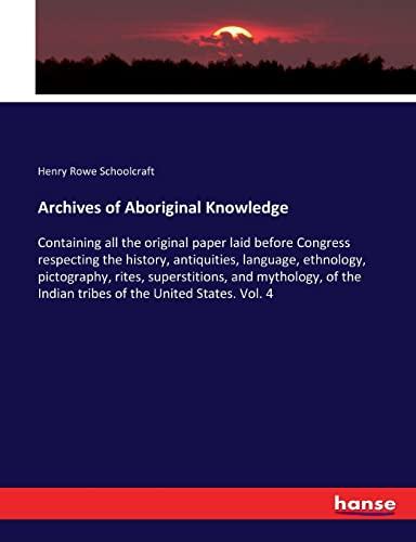 Archives of Aboriginal Knowledge: Containing all the original paper laid before Congress respecting the history, antiquities, language, ethnology, ... Indian tribes of the United States. Vol. 4