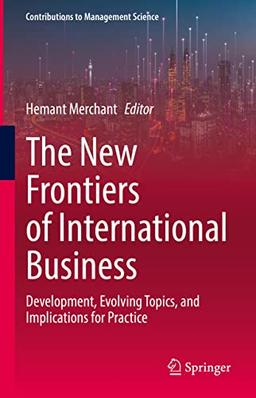 The New Frontiers of International Business: Development, Evolving Topics, and Implications for Practice (Contributions to Management Science)