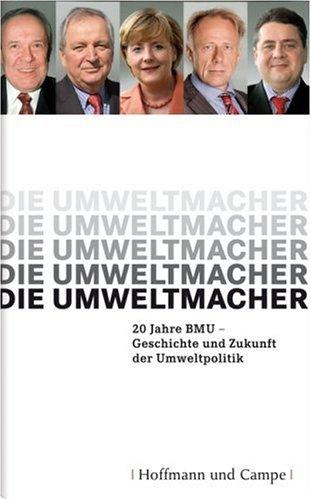 Die Umweltmacher: 20 Jahre BMU - Geschichte und Zukunft der Umweltpolitik