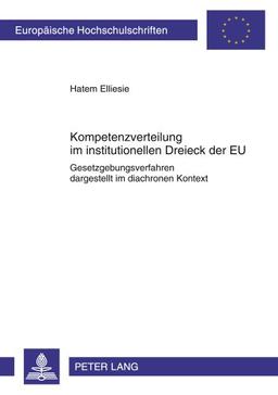 Kompetenzverteilung im institutionellen Dreieck der EU: Gesetzgebungsverfahren dargestellt im diachronen Kontext (Europäische Hochschulschriften / ... / Publications Universitaires Européennes)