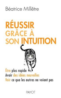 Réussir grâce à son intuition : être plus rapide, avoir des idées nouvelles, voir ce que les autres ne voient pas