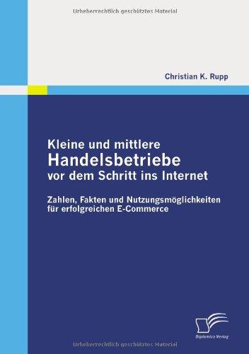 Kleine und mittlere Handelsbetriebe vor dem Schritt ins Internet: Zahlen, Fakten und Nutzungsmöglichkeiten für erfolgreichen E-Commerce