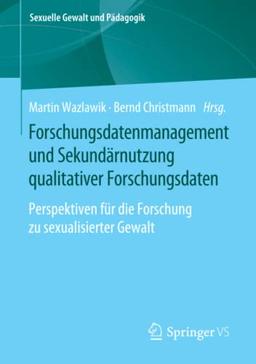 Forschungsdatenmanagement und Sekundärnutzung qualitativer Forschungsdaten: Perspektiven für die Forschung zu sexualisierter Gewalt (Sexuelle Gewalt und Pädagogik, Band 6)