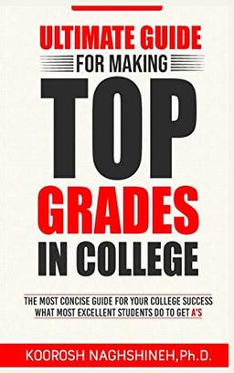 Ultimate Guide for Making Top Grades in College: The Most Concise Guide For Your College Success - What Most Excellent Students Do to Get A’s