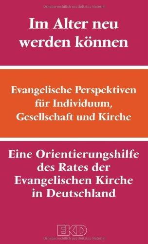 Im Alter neu werden können: Evangelische Perspektiven für Individuum, Gesellschaft und Kirche. Eine Orientierungshilfe des Rates der Evangelischen Kirche in Deutschland (EKD) (EKD-Denkschriften)