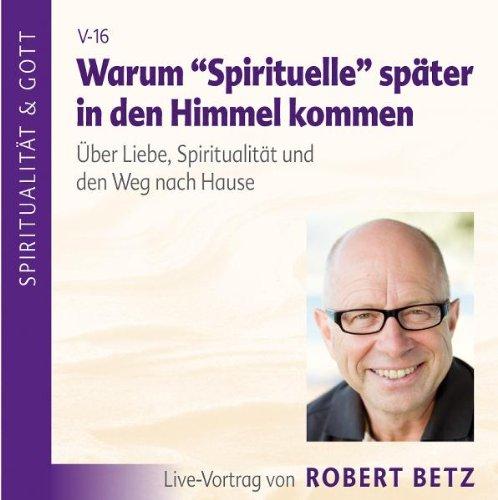 Warum Spirituelle später in den Himmel kommen. Über Liebe, Spiritualität und den Weg nach Hause