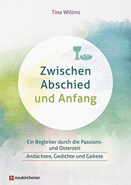 Zwischen Abschied und Anfang: Ein Begleiter durch die Passions- und Osterzeit - Andachten, Gedichte und Gebete