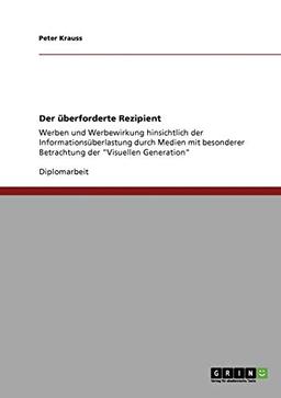 Der überforderte Rezipient: Werben und Werbewirkung hinsichtlich der Informationsüberlastung durch Medien mit besonderer Betrachtung der "Visuellen Generation"