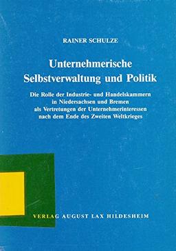 Unternehmerische Selbstverwaltung und Politik. Die Rolle der Industrie- und Handelskammern in Niedersachsen und Bremen als Vertretungen der Unternehmerinteressen nach dem Ende des Zweiten Weltkrieges