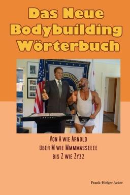 Das Neue Bodybuildingwörterbuch: Von A wie Arnold, über M wie Mmmmasseeee, bis Z wie Zyzz