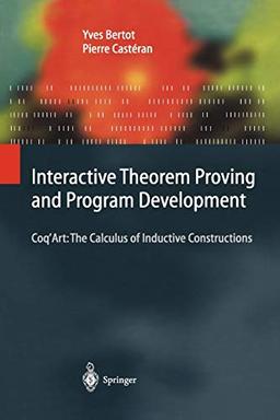 Interactive Theorem Proving and Program Development: Coq'Art: The Calculus of Inductive Constructions (Texts in Theoretical Computer Science. An EATCS Series)