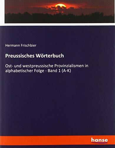 Preussisches Wörterbuch: Ost- und westpreussische Provinzialismen in alphabetischer Folge - Band 1 (A-K)