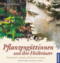 Pflanzengöttinnen und ihre Heilkräuter: Naturkraft schöpfen, Heilwissen nutzen