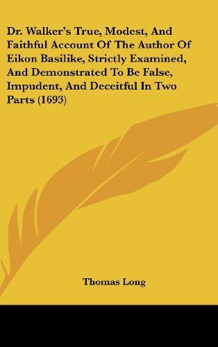 Dr. Walker's True, Modest, And Faithful Account Of The Author Of Eikon Basilike, Strictly Examined, And Demonstrated To Be False, Impudent, And Deceitful In Two Parts (1693)