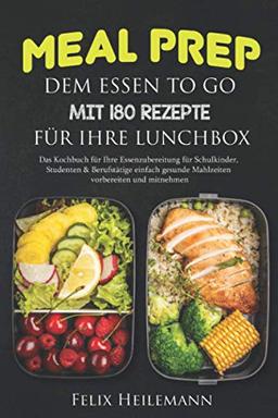 Meal Prep dem Essen to go mit 180 Rezepte für Ihre Lunchbox: Das Kochbuch für Ihre Essenzubereitung für Schulkinder, Studenten & Berufstätige Einfach gesunde Mahlzeiten vorbereiten und mitnehmen