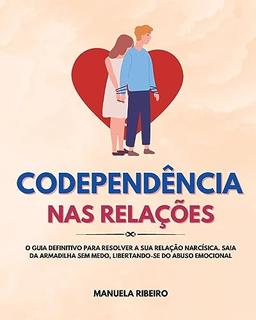 Codependência Nas Relações: O Guia Definitivo para Resolver a Sua Relação Narcísica. Saia da Armadilha Sem Medo, Libertando-Se do Abuso Emocional