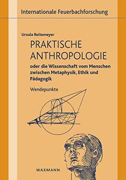 Praktische Anthropologie oder die Wissenschaft vom Menschen zwischen Metaphysik, Ethik und Pädagogik: Wendepunkte (Internationale Feuerbachforschung)