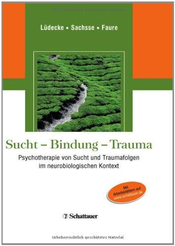 Sucht - Bindung - Trauma: Psychotherapie von Sucht und Traumafolgen im neurobiologischen Kontext