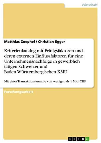 Kriterienkatalog mit Erfolgsfaktoren und deren externen Einflussfaktoren für eine Unternehmensnachfolge in gewerblich tätigen Schweizer und ... Transaktionssumme von weniger als 1 Mio. CHF